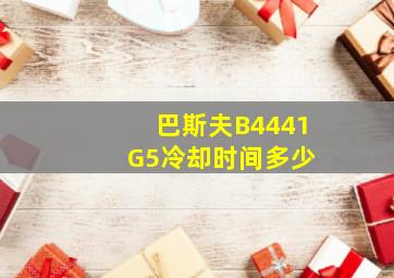 巴斯夫B4441 G5冷却时间多少